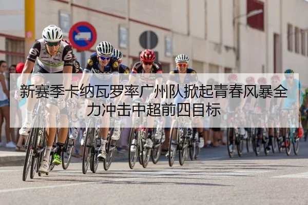 新赛季卡纳瓦罗率广州队掀起青春风暴全力冲击中超前四目标
